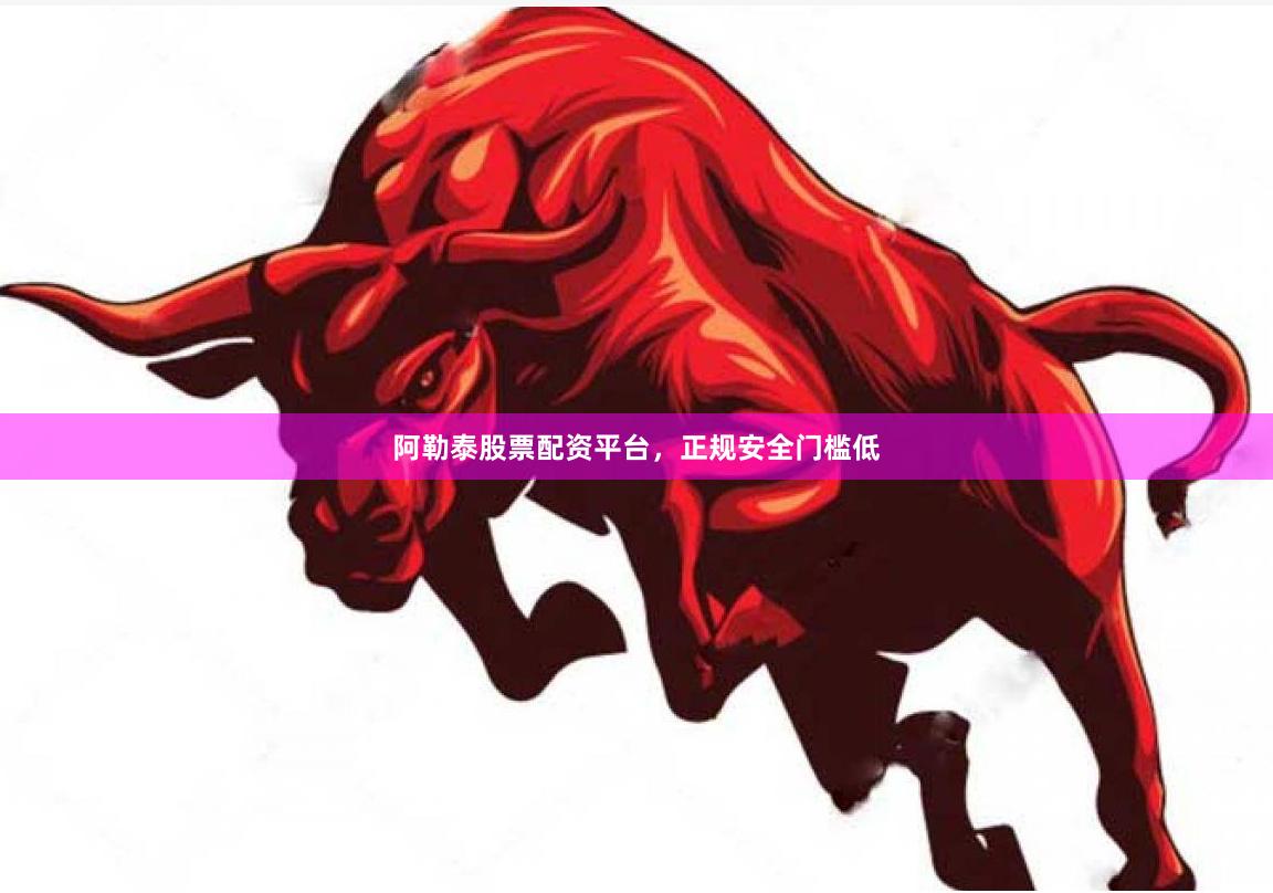 阿勒泰股票配资平台，正规安全门槛低