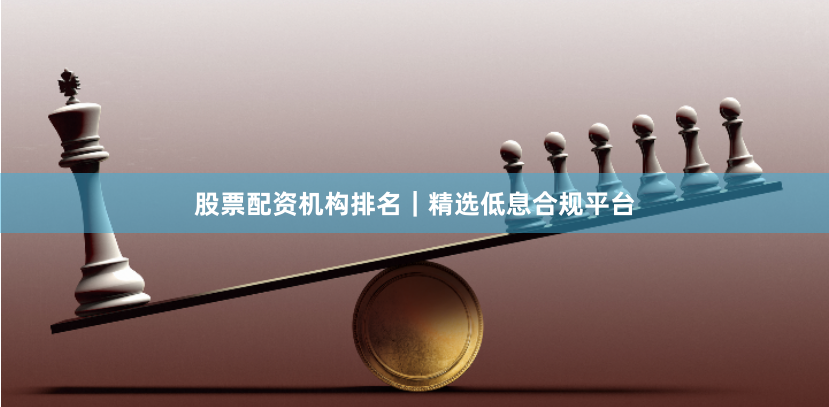 股票配资机构排名｜精选低息合规平台